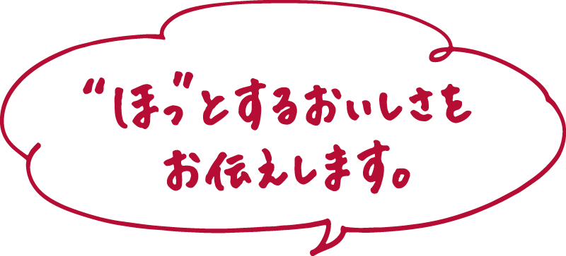 'ほ'っとするおいしさをお伝えします。